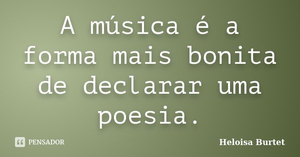 A música é a forma mais bonita de declarar uma poesia.... Frase de Heloisa Burtet.