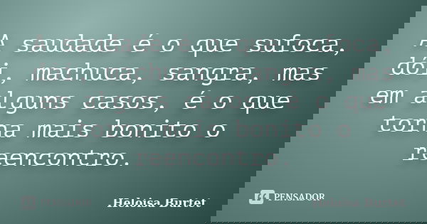 A saudade é o que sufoca, dói, machuca, sangra, mas em alguns casos, é o que torna mais bonito o reencontro.... Frase de Heloisa Burtet.