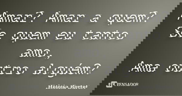 Amar? Amar a quem? Se quem eu tanto amo, Ama outro alguém?... Frase de Heloisa Burtet.