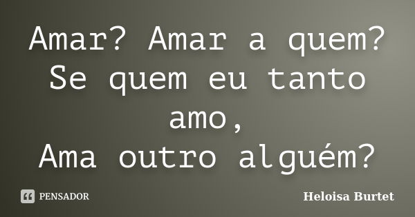 Amar? Amar a quem? Se quem eu tanto amo, Ama outro alguém?... Frase de Heloisa Burtet.