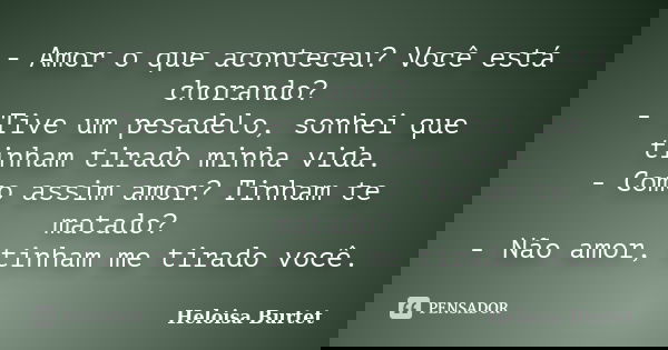 - Amor o que aconteceu? Você está chorando? - Tive um pesadelo, sonhei que tinham tirado minha vida. - Como assim amor? Tinham te matado? - Não amor, tinham me ... Frase de Heloisa Burtet.