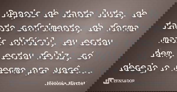 Depois de tanta luta, de tanto sofrimento, da forma mais difícil, eu estou bem, estou feliz, só desejo o mesmo pra você...... Frase de Heloisa Burtet.