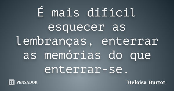 É mais difícil esquecer as lembranças, enterrar as memórias do que enterrar-se.... Frase de Heloisa Burtet.