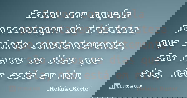 Estou com aquela porcentagem de tristeza que sinto constantemente, são raros os dias que ela, não está em mim.... Frase de Heloisa Burtet.