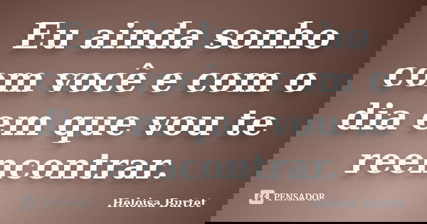 Eu ainda sonho com você e com o dia em que vou te reencontrar.... Frase de Heloisa Burtet.