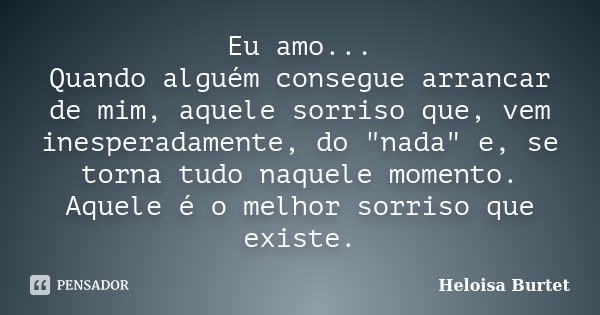 Eu amo... Quando alguém consegue arrancar de mim, aquele sorriso que, vem inesperadamente, do "nada" e, se torna tudo naquele momento. Aquele é o melh... Frase de Heloisa Burtet.