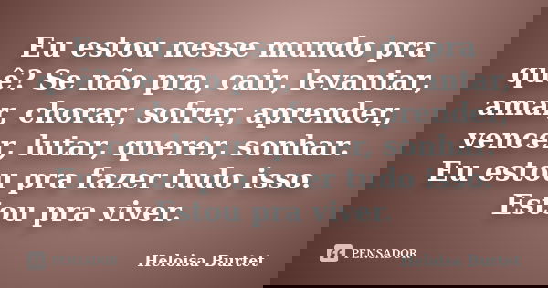 Eu estou nesse mundo pra quê? Se não pra, cair, levantar, amar, chorar, sofrer, aprender, vencer, lutar, querer, sonhar. Eu estou pra fazer tudo isso. Estou pra... Frase de Heloisa Burtet.