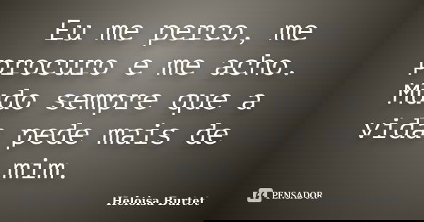 Eu me perco, me procuro e me acho. Mudo sempre que a vida pede mais de mim.... Frase de Heloisa Burtet.