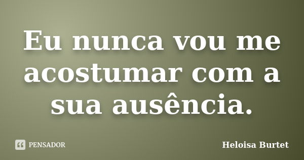 Eu nunca vou me acostumar com a sua ausência.... Frase de Heloisa Burtet.