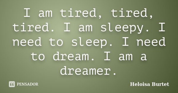 I am tired, tired, tired. I am sleepy. I need to sleep. I need to dream. I am a dreamer.... Frase de Heloisa Burtet.