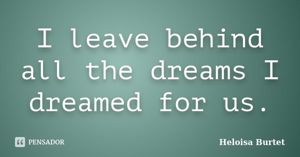 I leave behind all the dreams I dreamed for us.... Frase de Heloisa Burtet.