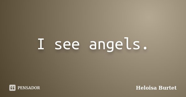 I see angels.... Frase de Heloisa Burtet.
