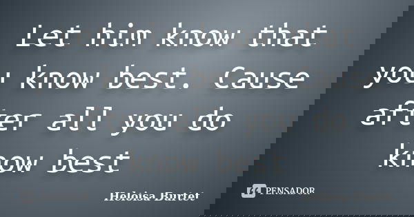 Let him know that you know best. Cause after all you do know best... Frase de Heloisa Burtet.