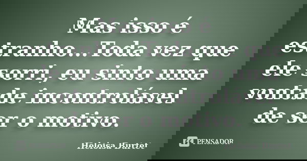 Mas isso é estranho...Toda vez que ele sorri, eu sinto uma vontade incontrolável de ser o motivo.... Frase de Heloisa Burtet.