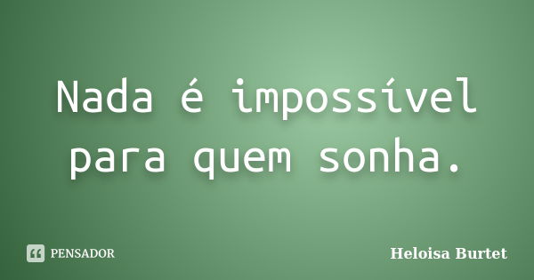 Nada é impossível para quem sonha.... Frase de Heloisa Burtet.