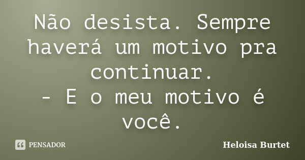 Não desista. Sempre haverá um motivo pra continuar. - E o meu motivo é você.... Frase de Heloisa Burtet.