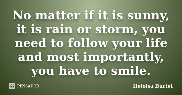No matter if it is sunny, it is rain or storm, you need to follow your life and most importantly, you have to smile.... Frase de Heloisa Burtet.
