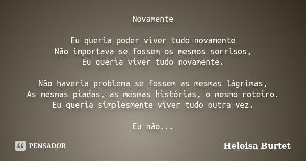 Novamente Eu queria poder viver tudo novamente Não importava se fossem os mesmos sorrisos, Eu queria viver tudo novamente. Não haveria problema se fossem as mes... Frase de Heloisa Burtet.