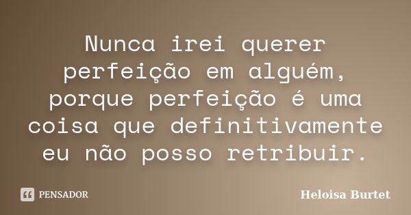 Nunca irei querer perfeição em alguém, porque perfeição é uma coisa que definitivamente eu não posso retribuir.... Frase de Heloisa Burtet.