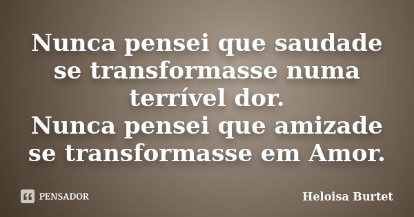 Nunca pensei que saudade se transformasse numa terrível dor. Nunca pensei que amizade se transformasse em Amor.... Frase de Heloisa Burtet.