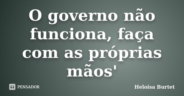 O governo não funciona, faça com as próprias mãos'... Frase de Heloisa Burtet.