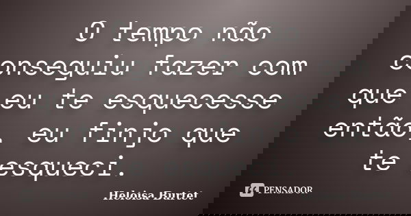 O tempo não conseguiu fazer com que eu te esquecesse então, eu finjo que te esqueci.... Frase de Heloisa Burtet.