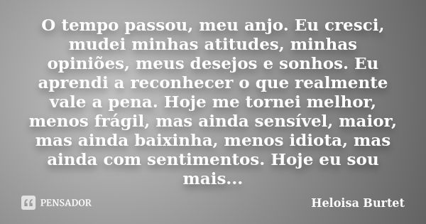 O tempo passou, meu anjo. Eu cresci, mudei minhas atitudes, minhas opiniões, meus desejos e sonhos. Eu aprendi a reconhecer o que realmente vale a pena. Hoje me... Frase de Heloisa Burtet.