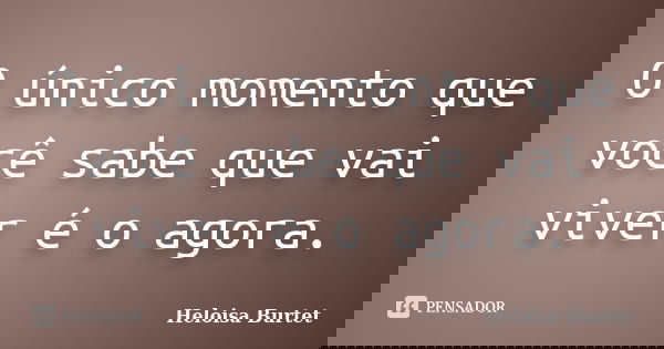 O único momento que você sabe que vai viver é o agora.... Frase de Heloisa Burtet.