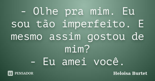 - Olhe pra mim. Eu sou tão imperfeito. E mesmo assim gostou de mim? - Eu amei você.... Frase de Heloisa Burtet.