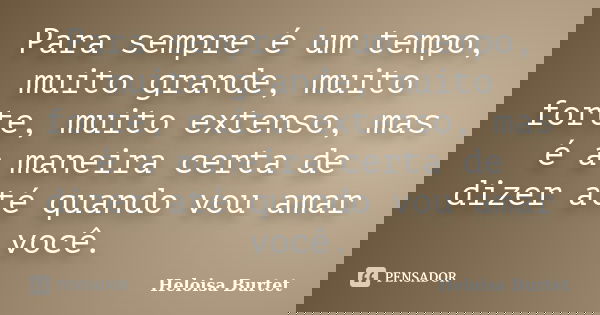 Para sempre é um tempo, muito grande, muito forte, muito extenso, mas é a maneira certa de dizer até quando vou amar você.... Frase de Heloisa Burtet.
