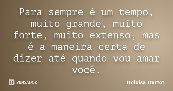 Para sempre é um tempo, muito grande, muito forte, muito extenso, mas é a maneira certa de dizer até quando vou amar você.... Frase de Heloisa Burtet.