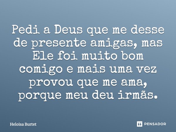 Pedi a Deus que me desse de presente amigas, mas Ele foi muito bom comigo e mais uma vez provou que me ama, porque meu deu irmãs.... Frase de Heloisa Burtet.