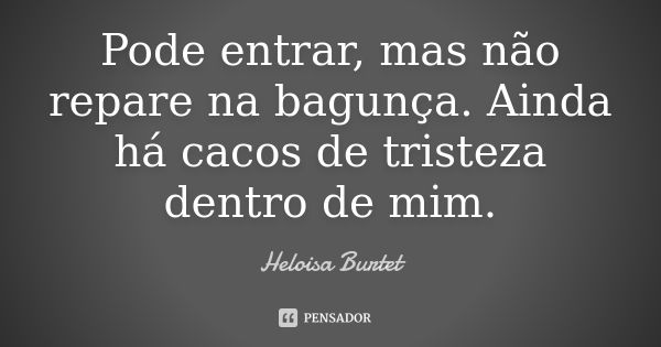 Pode entrar, mas não repare na bagunça. Ainda há cacos de tristeza dentro de mim.... Frase de Heloisa Burtet.