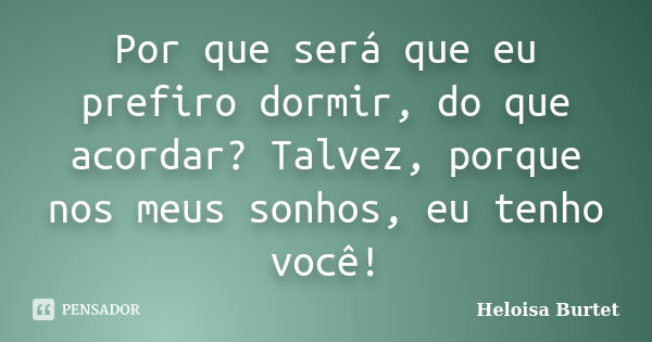 Por que será que eu prefiro dormir, do que acordar? Talvez, porque nos meus sonhos, eu tenho você!... Frase de Heloisa Burtet.