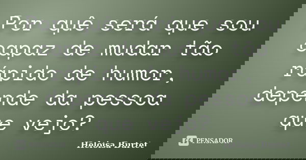 Por quê será que sou capaz de mudar tão rápido de humor, depende da pessoa que vejo?... Frase de Heloisa Burtet.