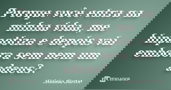 Porque você entra na minha vida, me hipnotiza e depois vai embora sem nem um adeus?... Frase de Heloisa Burtet.