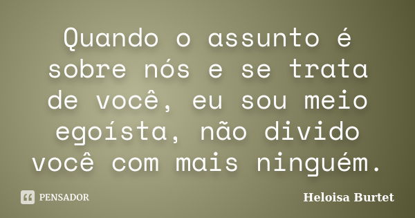 Quando o assunto é sobre nós e se trata de você, eu sou meio egoísta, não divido você com mais ninguém.... Frase de Heloisa Burtet.