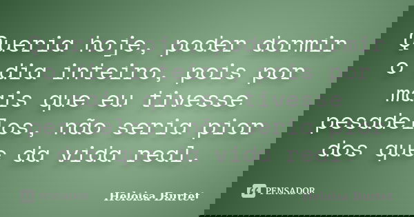 Queria hoje, poder dormir o dia inteiro, pois por mais que eu tivesse pesadelos, não seria pior dos que da vida real.... Frase de Heloisa Burtet.