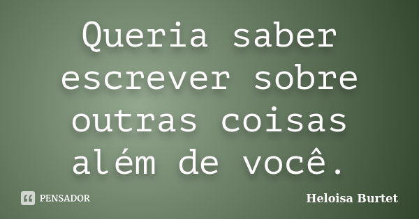 Queria saber escrever sobre outras coisas além de você.... Frase de Heloisa Burtet.