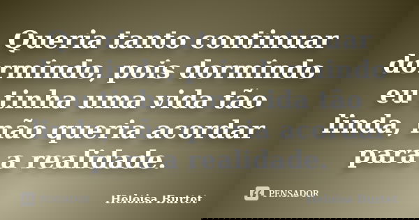 Queria tanto continuar dormindo, pois dormindo eu tinha uma vida tão linda, não queria acordar para a realidade.... Frase de Heloisa Burtet.