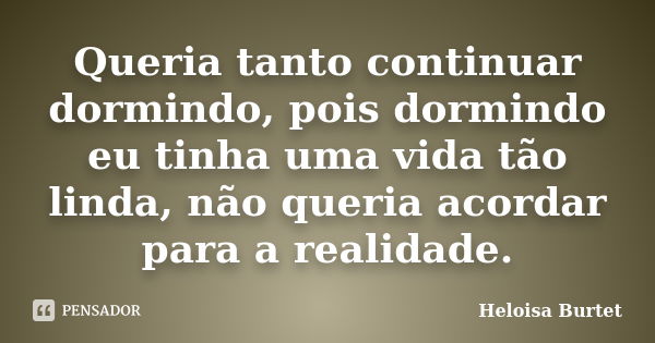 Queria tanto continuar dormindo, pois dormindo eu tinha uma vida tão linda, não queria acordar para a realidade.... Frase de Heloisa Burtet.