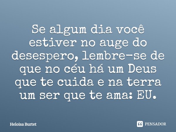 Se algum dia você estiver no auge do desespero, lembre-se de que no céu há um Deus que te cuida e na terra um ser que te ama: EU.... Frase de Heloisa Burtet.