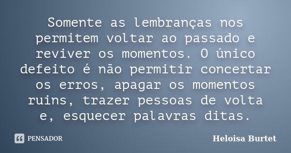 Somente as lembranças nos permitem voltar ao passado e reviver os momentos. O único defeito é não permitir concertar os erros, apagar os momentos ruins, trazer ... Frase de Heloisa Burtet.