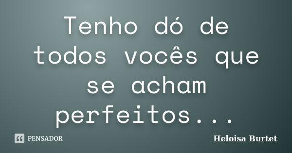 Tenho dó de todos vocês que se acham perfeitos...... Frase de Heloisa Burtet.