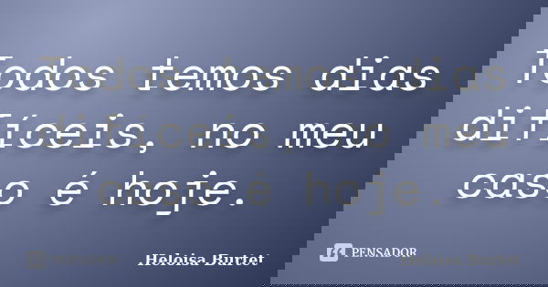 Todos temos dias difíceis, no meu caso é hoje.... Frase de Heloisa Burtet.