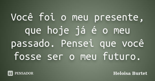 Você foi o meu presente, que hoje já é o meu passado. Pensei que você fosse ser o meu futuro.... Frase de Heloisa Burtet.