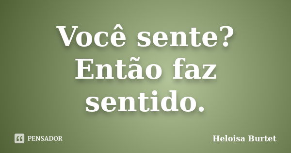 Você sente? Então faz sentido.... Frase de Heloisa Burtet.