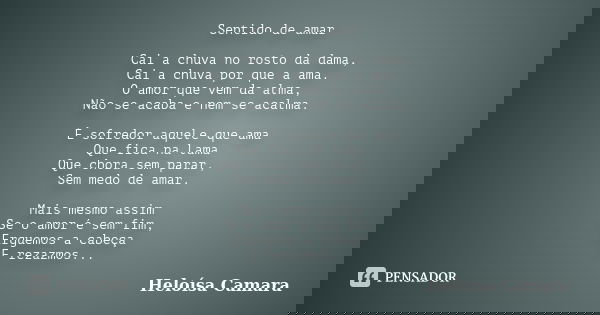 Sentido de amar Cai a chuva no rosto da dama, Cai a chuva por que a ama. O amor que vem da alma, Não se acaba e nem se acalma. É sofredor aquele que ama Que fic... Frase de Heloísa Camara.