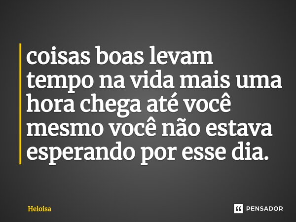 ⁠coisas boas levam tempo na vida mais uma hora chega até você mesmo você não estava esperando por esse dia.... Frase de Heloísa.