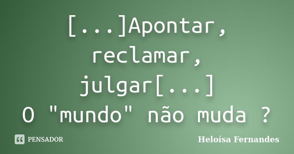 [...]Apontar, reclamar, julgar[...] O "mundo" não muda ?... Frase de Heloísa Fernandes.